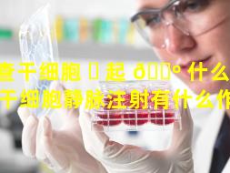 查干细胞 ☘ 起 🌺 什么作用（干细胞静脉注射有什么作用）